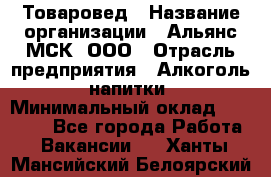 Товаровед › Название организации ­ Альянс-МСК, ООО › Отрасль предприятия ­ Алкоголь, напитки › Минимальный оклад ­ 30 000 - Все города Работа » Вакансии   . Ханты-Мансийский,Белоярский г.